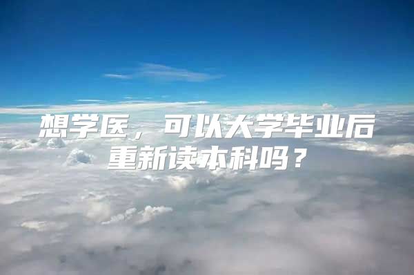 想学医，可以大学毕业后重新读本科吗？