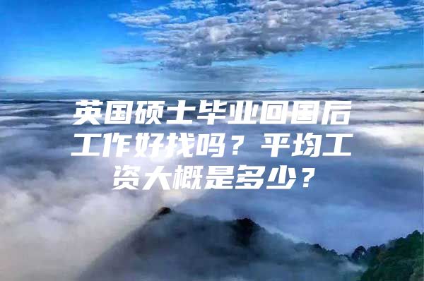 英国硕士毕业回国后工作好找吗？平均工资大概是多少？