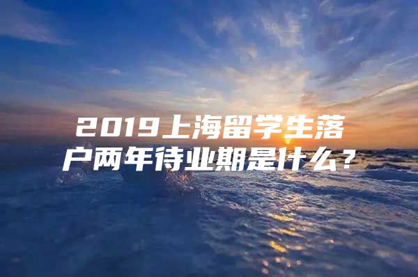 2019上海留学生落户两年待业期是什么？