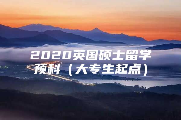 2020英国硕士留学预科（大专生起点）