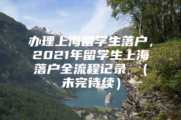 办理上海留学生落户，2021年留学生上海落户全流程记录 （未完待续）