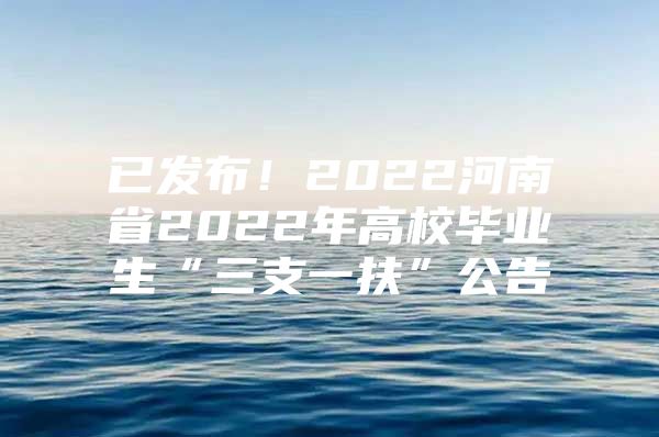 已发布！2022河南省2022年高校毕业生“三支一扶”公告