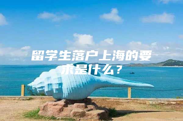 留学生落户上海的要求是什么？