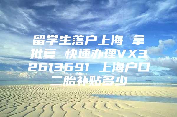 留学生落户上海 拿批复 快速办理VX32613691 上海户口二胎补贴多少