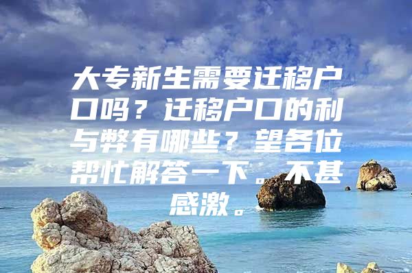 大专新生需要迁移户口吗？迁移户口的利与弊有哪些？望各位帮忙解答一下。不甚感激。