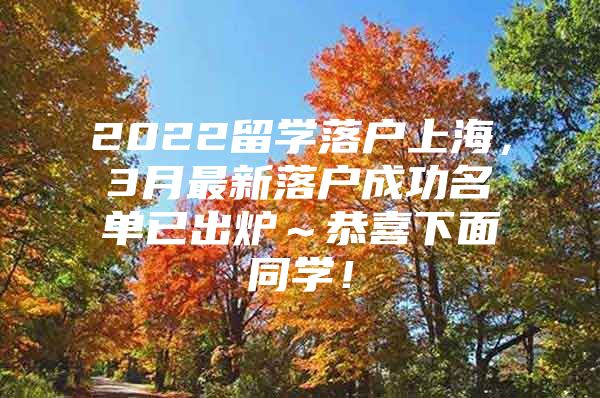 2022留学落户上海，3月最新落户成功名单已出炉～恭喜下面同学！