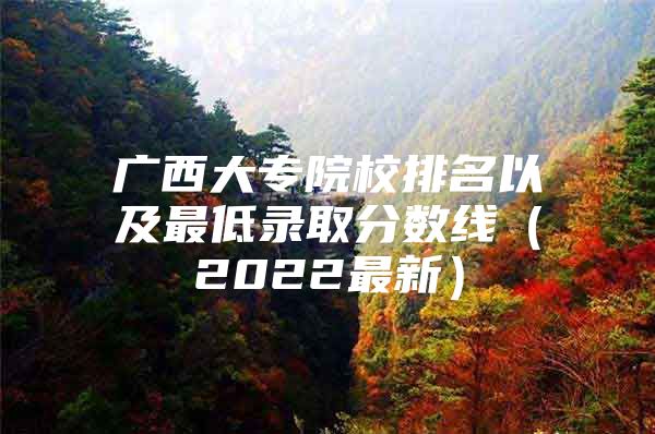 广西大专院校排名以及最低录取分数线（2022最新）