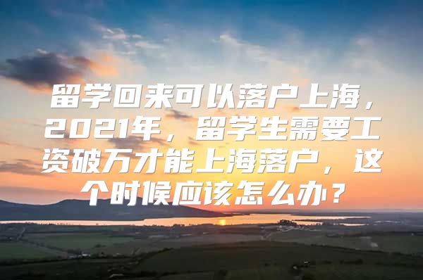 留学回来可以落户上海，2021年，留学生需要工资破万才能上海落户，这个时候应该怎么办？