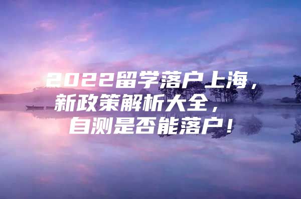 2022留学落户上海，新政策解析大全， 自测是否能落户！