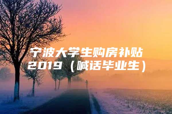 宁波大学生购房补贴2019（喊话毕业生）