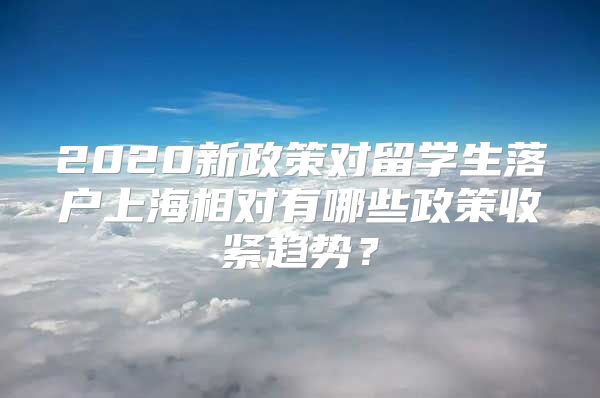 2020新政策对留学生落户上海相对有哪些政策收紧趋势？