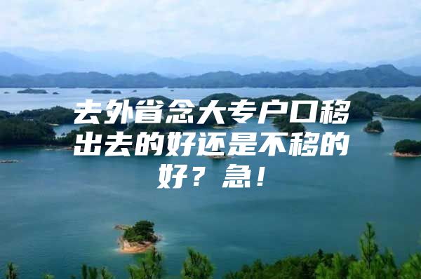 去外省念大专户口移出去的好还是不移的好？急！