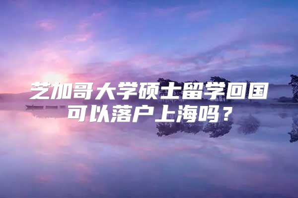 芝加哥大学硕士留学回国可以落户上海吗？