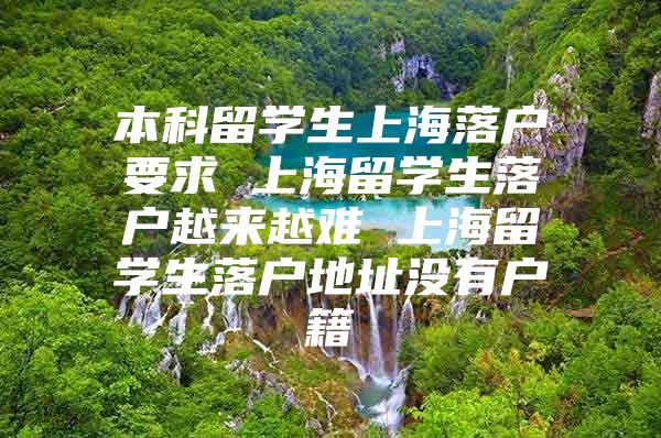 本科留学生上海落户要求 上海留学生落户越来越难 上海留学生落户地址没有户籍