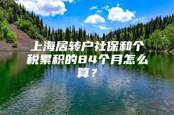 上海居转户社保和个税累积的84个月怎么算？