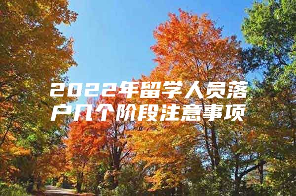 2022年留学人员落户几个阶段注意事项