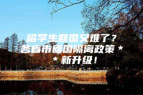 留学生回国又难了？各省市回国隔离政策＊＊新升级！