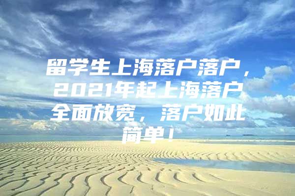 留学生上海落户落户，2021年起上海落户全面放宽，落户如此简单！