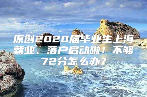 原创2020届毕业生上海就业、落户启动啦！不够72分怎么办？