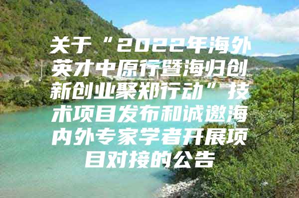 关于“2022年海外英才中原行暨海归创新创业聚郑行动”技术项目发布和诚邀海内外专家学者开展项目对接的公告