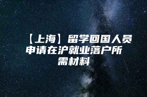 【上海】留学回国人员申请在沪就业落户所需材料