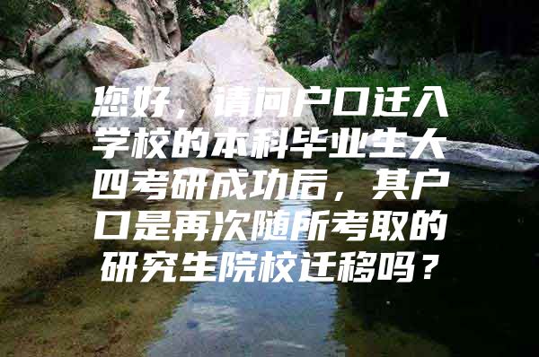 您好，请问户口迁入学校的本科毕业生大四考研成功后，其户口是再次随所考取的研究生院校迁移吗？