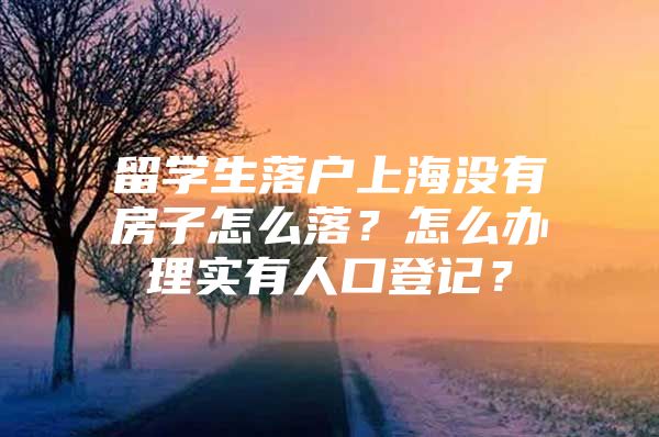 留学生落户上海没有房子怎么落？怎么办理实有人口登记？