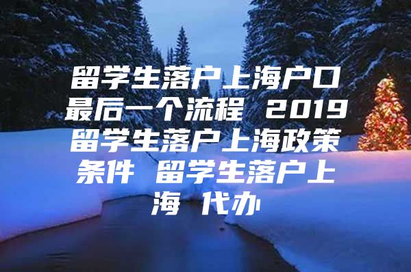 留学生落户上海户口最后一个流程 2019留学生落户上海政策条件 留学生落户上海 代办