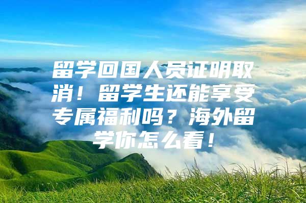 留学回国人员证明取消！留学生还能享受专属福利吗？海外留学你怎么看！