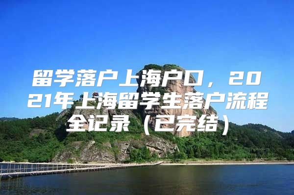 留学落户上海户口，2021年上海留学生落户流程全记录（已完结）