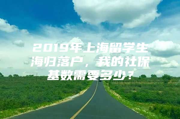 2019年上海留学生海归落户，我的社保基数需要多少？