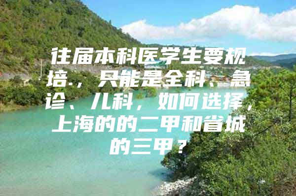 往届本科医学生要规培.，只能是全科、急诊、儿科，如何选择，上海的的二甲和省城的三甲？