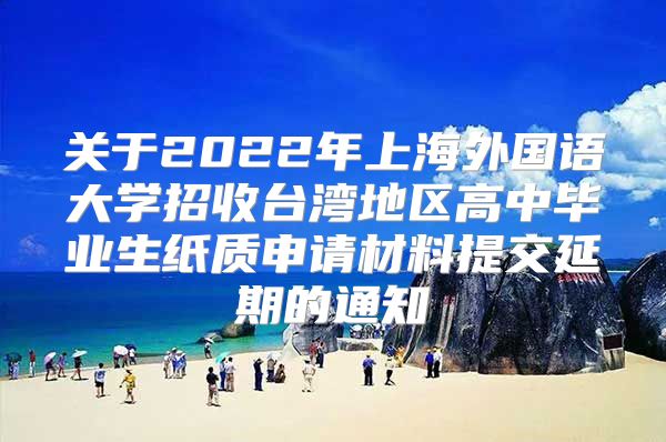 关于2022年上海外国语大学招收台湾地区高中毕业生纸质申请材料提交延期的通知