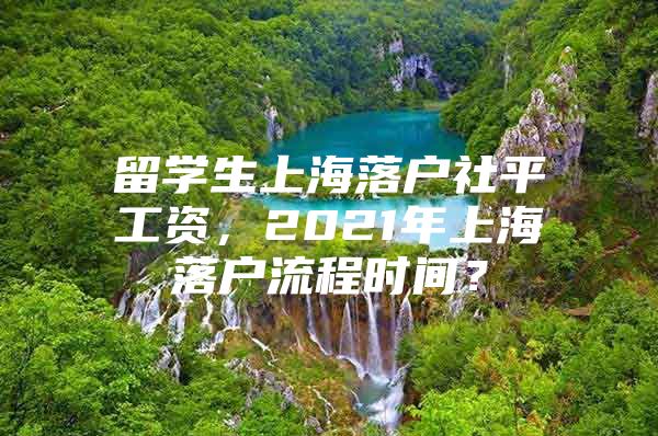 留学生上海落户社平工资，2021年上海落户流程时间？