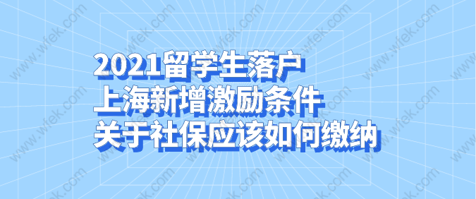 2021留学生落户上海新增激励条件,关于社保应该如何缴纳