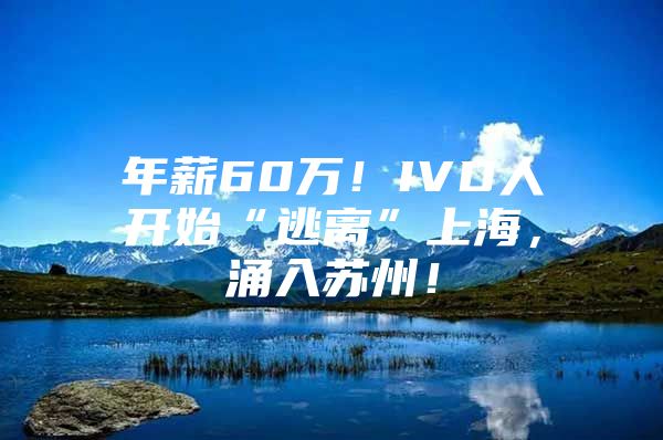 年薪60万！IVD人开始“逃离”上海，涌入苏州！