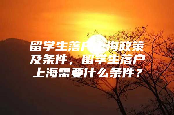 留学生落户上海政策及条件，留学生落户上海需要什么条件？