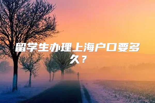 留学生办理上海户口要多久？