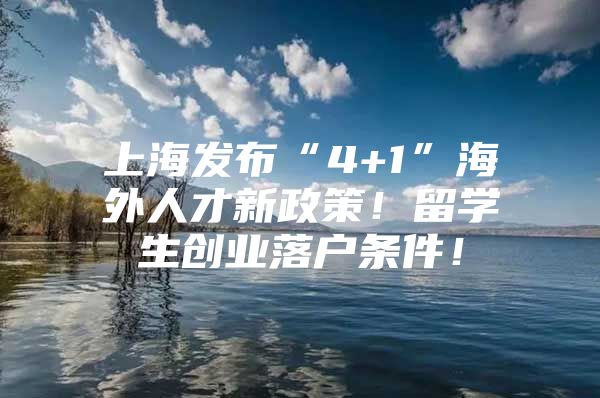 上海发布“4+1”海外人才新政策！留学生创业落户条件！