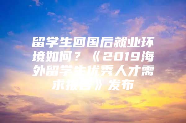 留学生回国后就业环境如何？《2019海外留学生优秀人才需求报告》发布