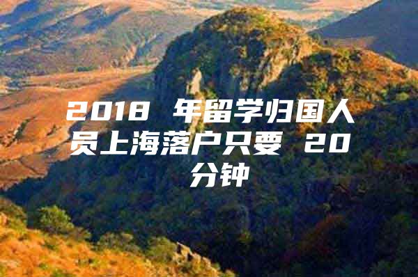 2018 年留学归国人员上海落户只要 20 分钟