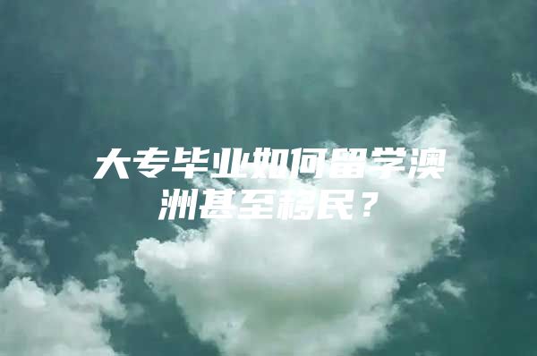 大专毕业如何留学澳洲甚至移民？