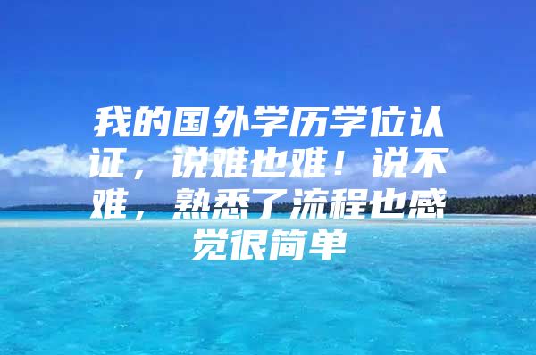 我的国外学历学位认证，说难也难！说不难，熟悉了流程也感觉很简单