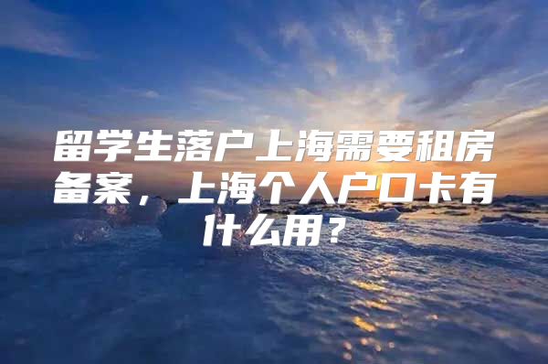 留学生落户上海需要租房备案，上海个人户口卡有什么用？