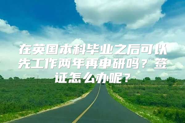 在英国本科毕业之后可以先工作两年再申研吗？签证怎么办呢？