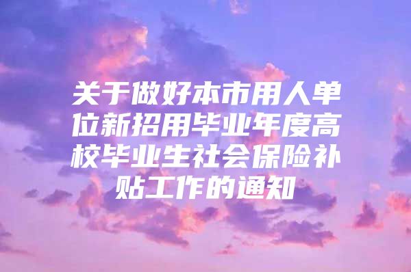 关于做好本市用人单位新招用毕业年度高校毕业生社会保险补贴工作的通知