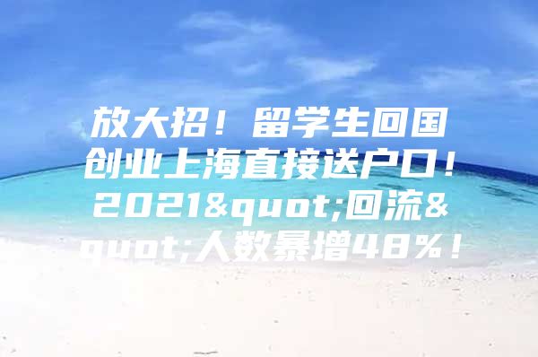 放大招！留学生回国创业上海直接送户口！2021"回流"人数暴增48%！