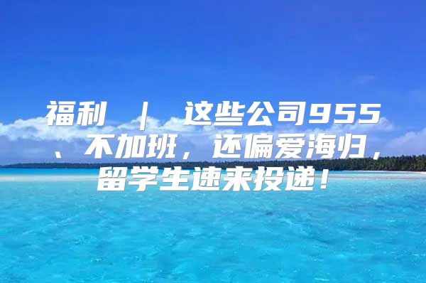 福利 ｜ 这些公司955、不加班，还偏爱海归，留学生速来投递！