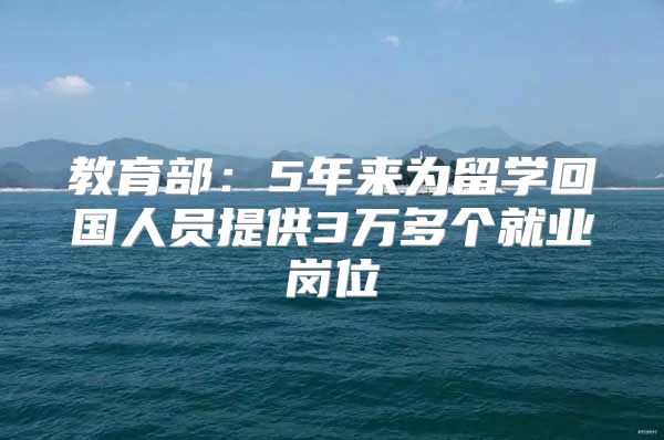 教育部：5年来为留学回国人员提供3万多个就业岗位