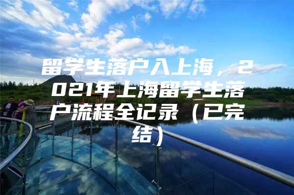 留学生落户入上海，2021年上海留学生落户流程全记录（已完结）